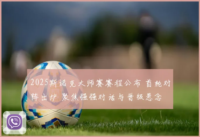 2025斯诺克大师赛赛程公布 首轮对阵出炉 聚焦强强对话与晋级悬念