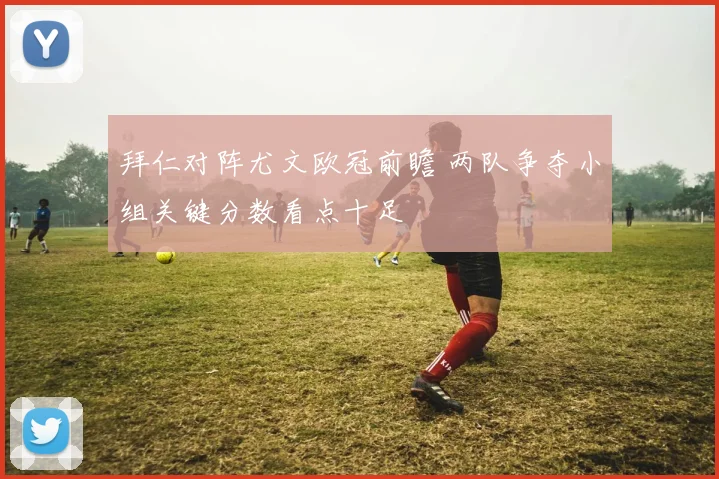 拜仁对阵尤文欧冠前瞻 两队争夺小组关键分数看点十足