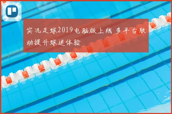 实况足球2019电脑版上线 多平台联动提升球迷体验
