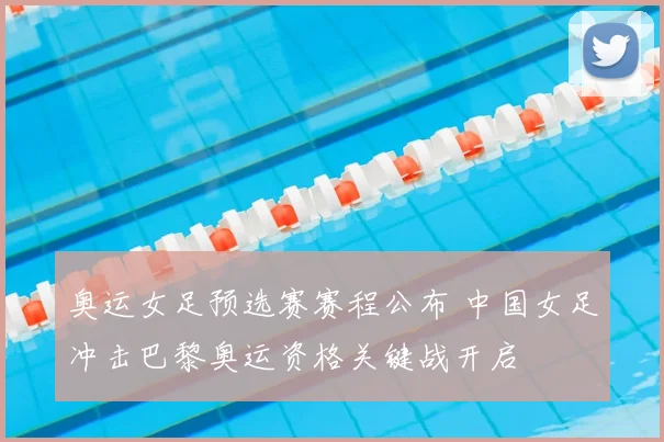 奥运女足预选赛赛程公布 中国女足冲击巴黎奥运资格关键战开启