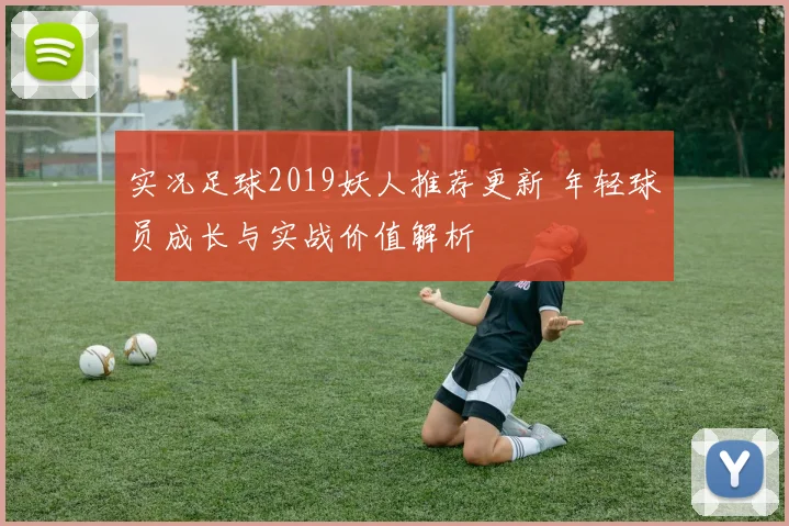 实况足球2019妖人推荐更新 年轻球员成长与实战价值解析