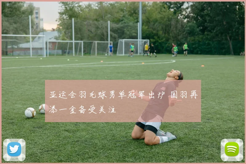 亚运会羽毛球男单冠军出炉 国羽再添一金备受关注