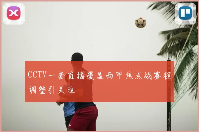 CCTV一套直播覆盖西甲焦点战赛程调整引关注