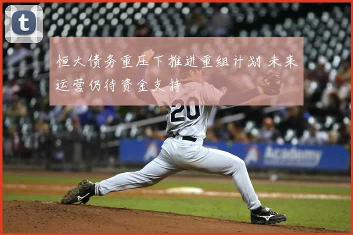 恒大债务重压下推进重组计划 未来运营仍待资金支持