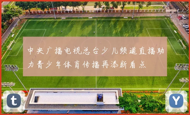 中央广播电视总台少儿频道直播助力青少年体育传播再添新看点
