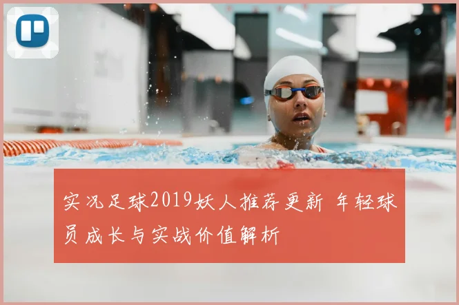 实况足球2019妖人推荐更新 年轻球员成长与实战价值解析