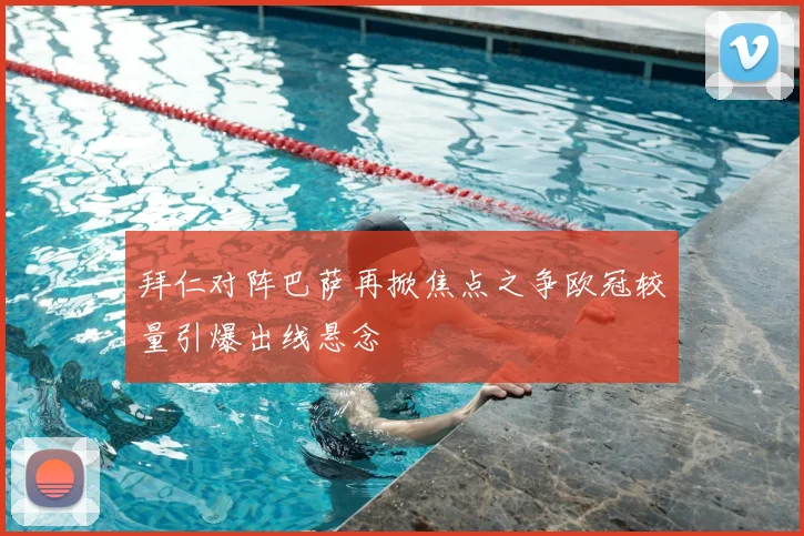 拜仁对阵巴萨再掀焦点之争欧冠较量引爆出线悬念