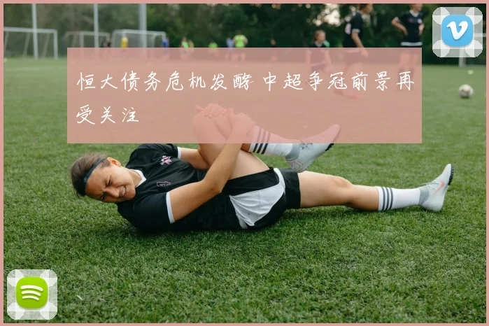 恒大债务危机发酵 中超争冠前景再受关注
