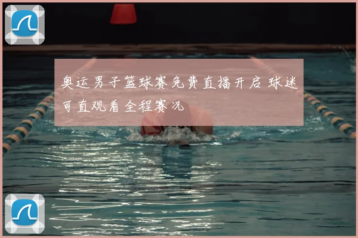 奥运男子篮球赛免费直播开启 球迷可直观看全程赛况