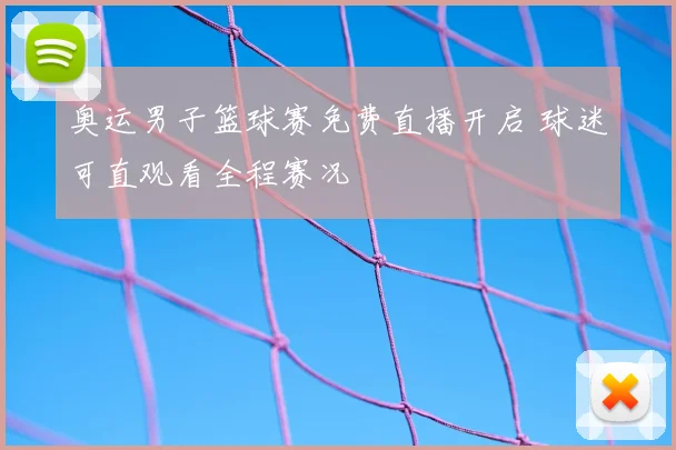 奥运男子篮球赛免费直播开启 球迷可直观看全程赛况